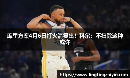 库里方案4月6日打火箭复出！科尔：不扫除这种或许