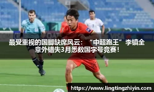 最受重视的国脚缺席风云：“中超跑王”李镇全意外错失3月悉数国字号竞赛！