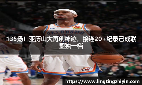 135场！亚历山大再创神迹，接连20+纪录已成联盟独一档