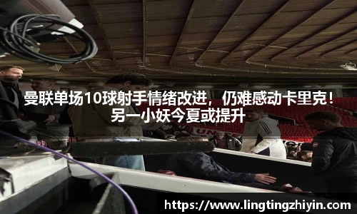 曼联单场10球射手情绪改进，仍难感动卡里克！另一小妖今夏或提升